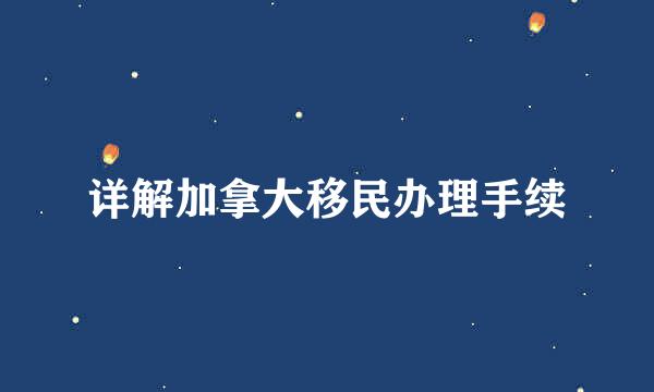 详解加拿大移民办理手续