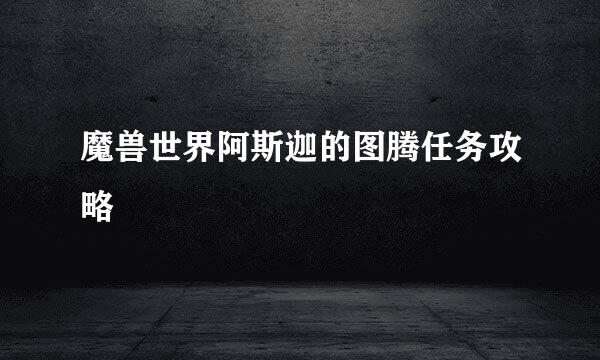 魔兽世界阿斯迦的图腾任务攻略