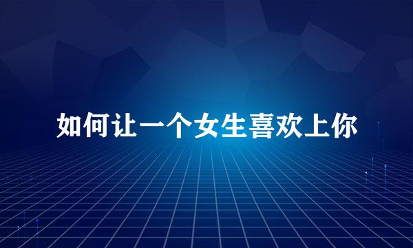 如何让一个女生喜欢上你