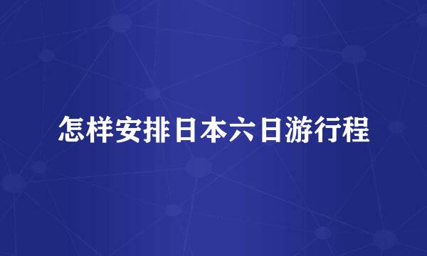 怎样安排日本六日游行程