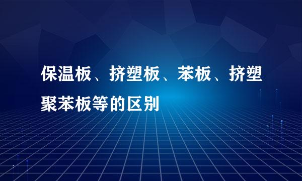 保温板、挤塑板、苯板、挤塑聚苯板等的区别
