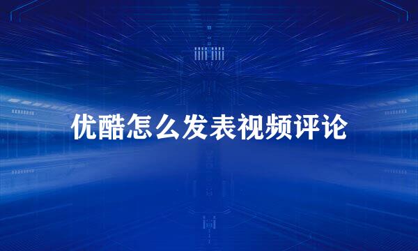 优酷怎么发表视频评论