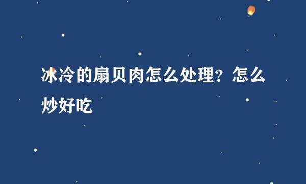 冰冷的扇贝肉怎么处理？怎么炒好吃