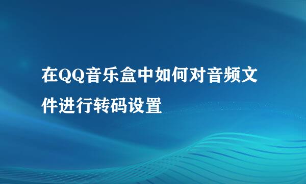 在QQ音乐盒中如何对音频文件进行转码设置
