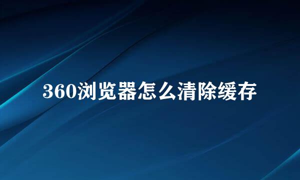 360浏览器怎么清除缓存
