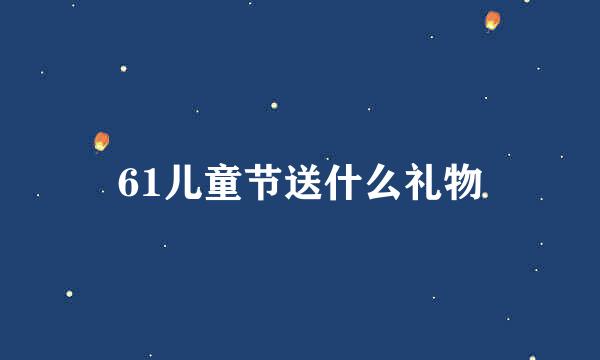 61儿童节送什么礼物