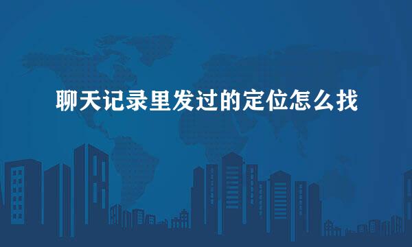 聊天记录里发过的定位怎么找
