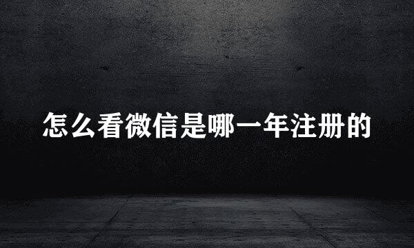 怎么看微信是哪一年注册的