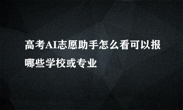 高考AI志愿助手怎么看可以报哪些学校或专业
