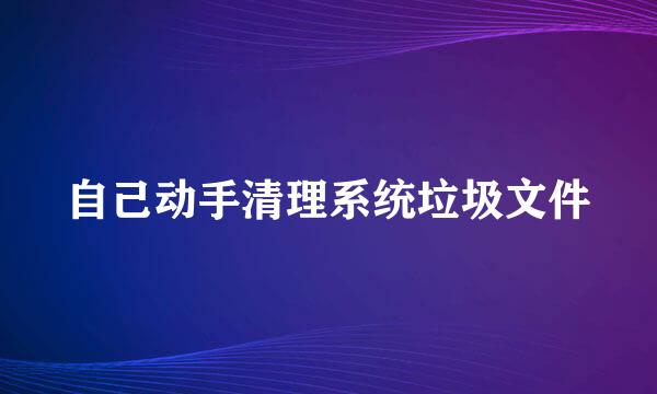 自己动手清理系统垃圾文件