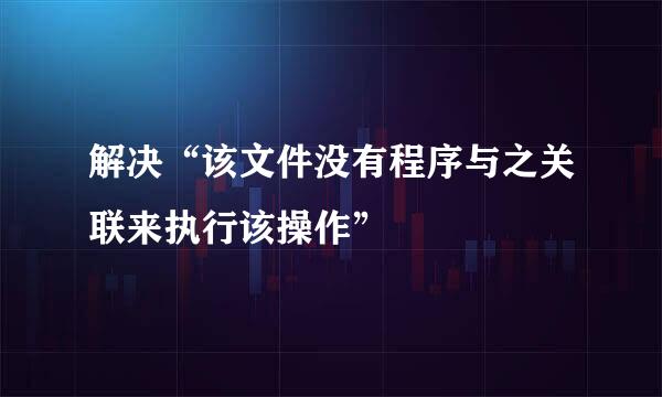 解决“该文件没有程序与之关联来执行该操作”