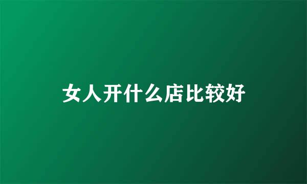 女人开什么店比较好