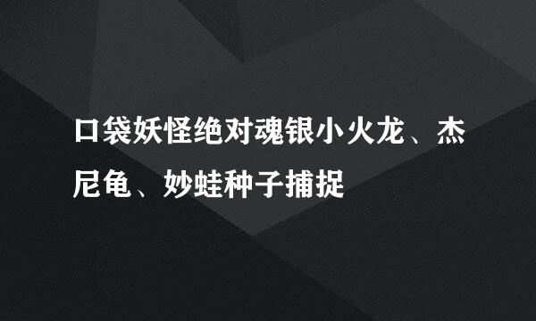 口袋妖怪绝对魂银小火龙、杰尼龟、妙蛙种子捕捉