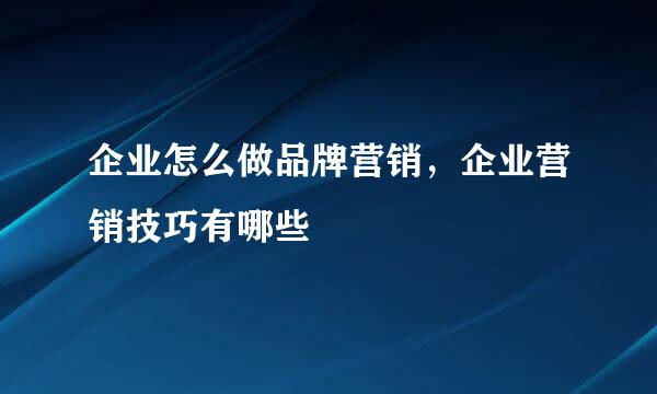 企业怎么做品牌营销，企业营销技巧有哪些