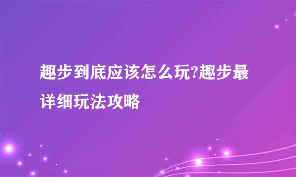 趣步到底应该怎么玩?趣步最详细玩法攻略