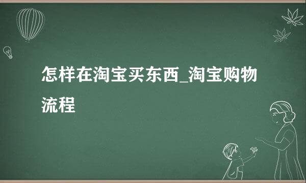 怎样在淘宝买东西_淘宝购物流程