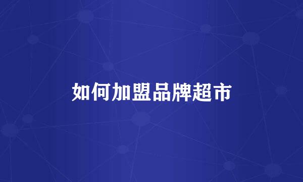 如何加盟品牌超市