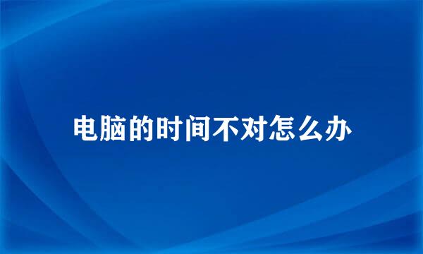 电脑的时间不对怎么办