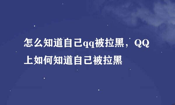 怎么知道自己qq被拉黑，QQ上如何知道自己被拉黑