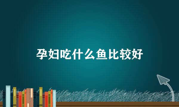 孕妇吃什么鱼比较好