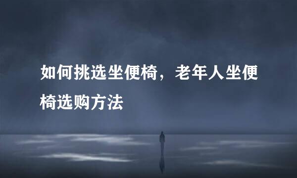 如何挑选坐便椅，老年人坐便椅选购方法
