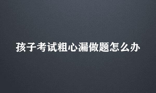 孩子考试粗心漏做题怎么办