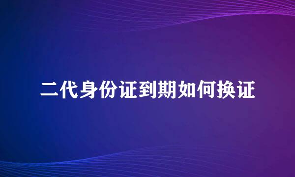 二代身份证到期如何换证