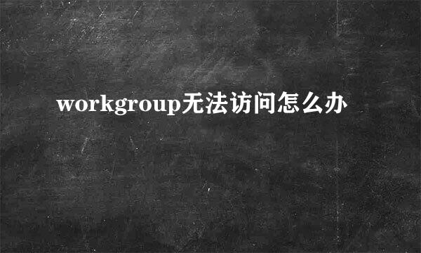 workgroup无法访问怎么办