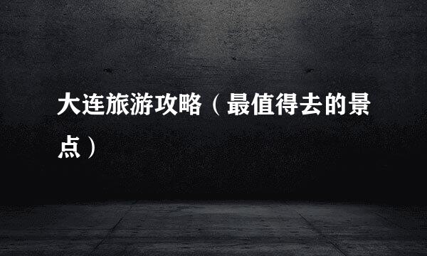 大连旅游攻略（最值得去的景点）