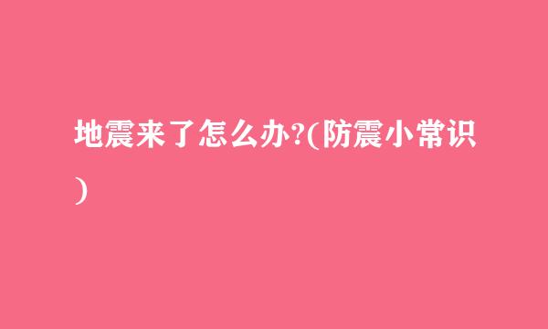 地震来了怎么办?(防震小常识)