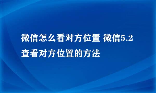 微信怎么看对方位置 微信5.2查看对方位置的方法