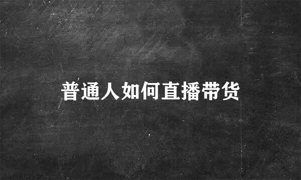 普通人如何直播带货