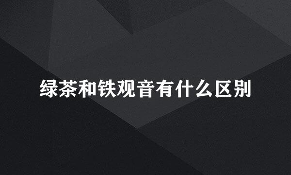 绿茶和铁观音有什么区别