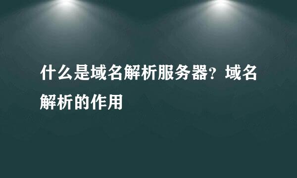什么是域名解析服务器？域名解析的作用