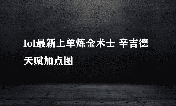 lol最新上单炼金术士 辛吉德天赋加点图
