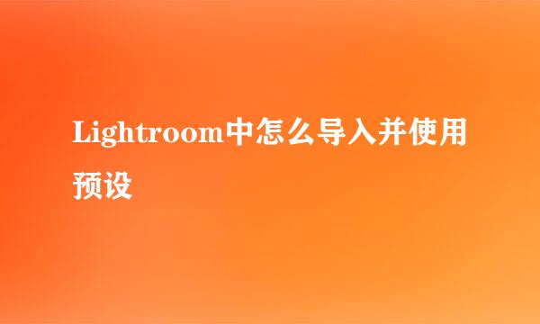 Lightroom中怎么导入并使用预设