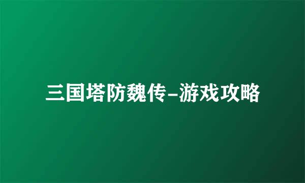 三国塔防魏传-游戏攻略