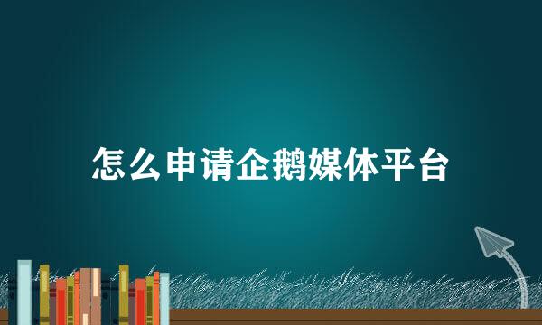 怎么申请企鹅媒体平台