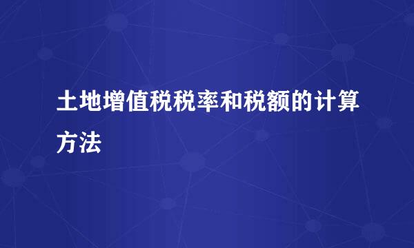 土地增值税税率和税额的计算方法