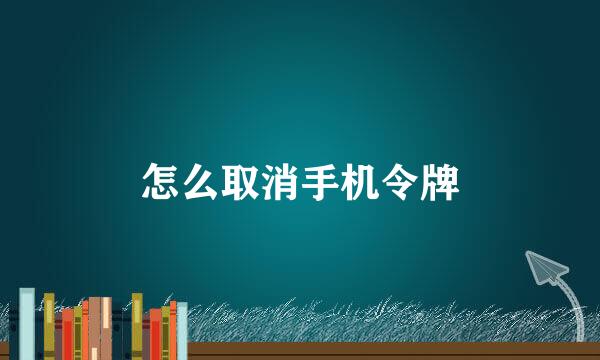 怎么取消手机令牌