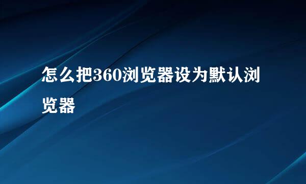 怎么把360浏览器设为默认浏览器