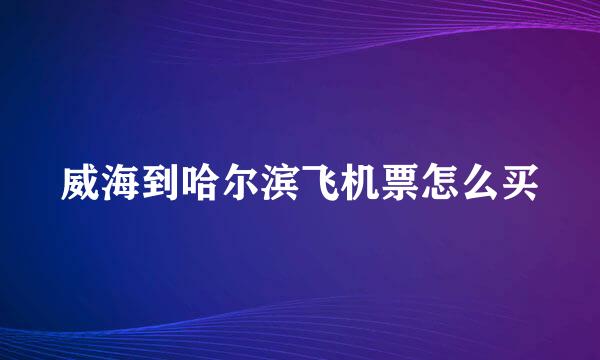 威海到哈尔滨飞机票怎么买