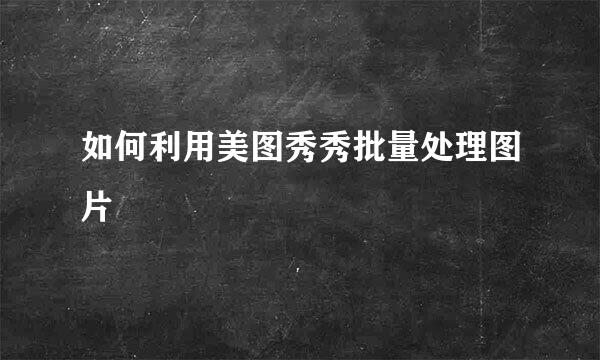 如何利用美图秀秀批量处理图片