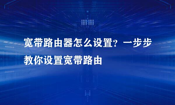 宽带路由器怎么设置？一步步教你设置宽带路由