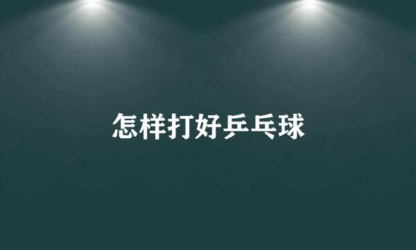 怎样打好乒乓球
