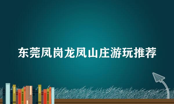 东莞凤岗龙凤山庄游玩推荐
