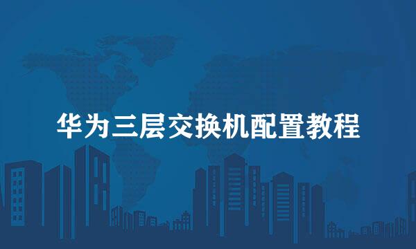 华为三层交换机配置教程