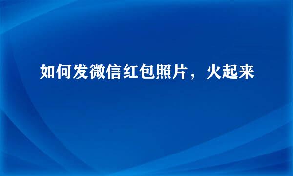 如何发微信红包照片，火起来