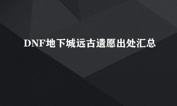 DNF地下城远古遗愿出处汇总