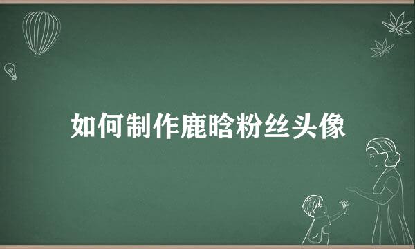 如何制作鹿晗粉丝头像